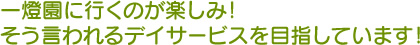 一燈園に行くのが楽しみ！そう言われるデイサービスを目指しています！