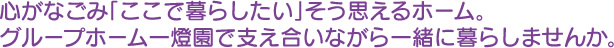 心がなごみ「ここで暮らしたい」そう思えるホーム。グループホーム一燈園で支え合いながら一緒に暮らしませんか。