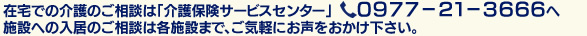 在宅での介護のご相談は「介護保険サービスセンター」TEL０９７７－２１－３６６６へ。施設への入居のご相談は各施設まで、ご気軽にお声をおかけ下さい。